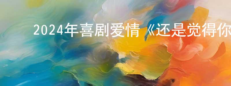 陈筱悦发布2024年喜剧爱情《还是觉得你最好2/饭戏攻心2》BD国粤双语中字迅雷下载_电影天堂